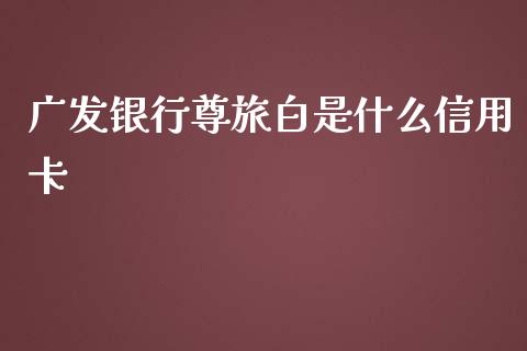 广发银行尊旅白是什么信用卡_https://cj.lansai.wang_金融问答_第1张