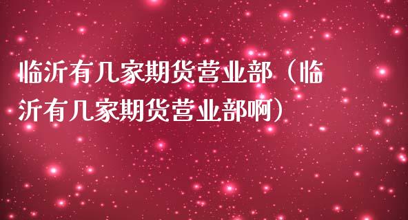 临沂有几家期货营业部（临沂有几家期货营业部啊）_https://cj.lansai.wang_金融问答_第1张