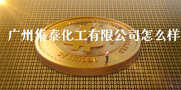 广州集泰化工有限公司怎么样_https://cj.lansai.wang_股市问答_第1张