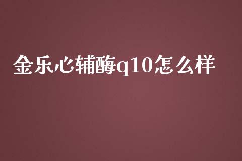 金乐心辅酶q10怎么样_https://cj.lansai.wang_股市问答_第1张