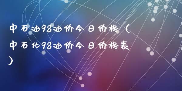 中石油98油价今日价格（中石化98油价今日价格表）_https://cj.lansai.wang_股市问答_第1张