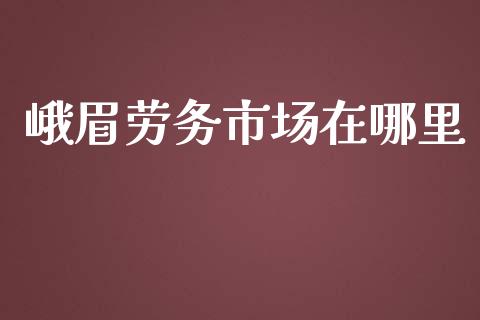 峨眉劳务市场在哪里_https://cj.lansai.wang_股市问答_第1张