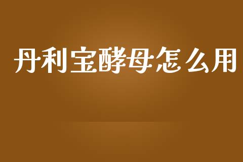 丹利宝酵母怎么用_https://cj.lansai.wang_财经百问_第1张