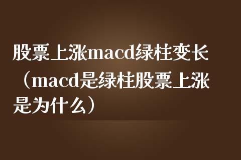 股票上涨macd绿柱变长（macd是绿柱股票上涨是为什么）_https://cj.lansai.wang_财经问答_第1张