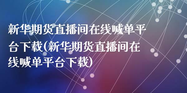 新华期货直播间在线喊单平台下载(新华期货直播间在线喊单平台下载)_https://cj.lansai.wang_金融问答_第1张