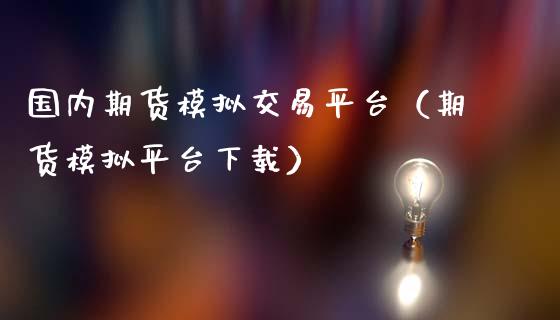 国内期货模拟交易平台（期货模拟平台下载）_https://cj.lansai.wang_金融问答_第1张