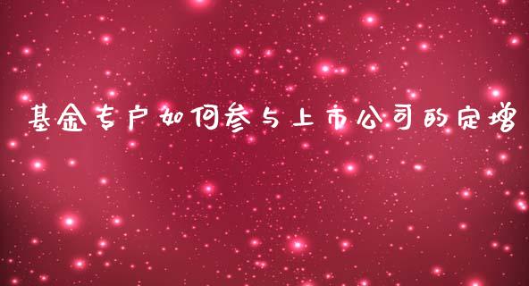 基金专户如何参与上市公司的定增_https://cj.lansai.wang_期货问答_第1张