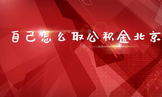 自己怎么取公积金北京_https://cj.lansai.wang_保险问答_第1张