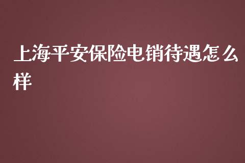 上海平安保险电销待遇怎么样_https://cj.lansai.wang_保险问答_第1张