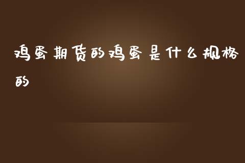 鸡蛋期货的鸡蛋是什么规格的_https://cj.lansai.wang_理财问答_第1张