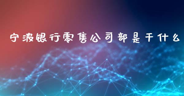 宁波银行零售公司部是干什么_https://cj.lansai.wang_金融问答_第1张