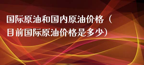 国际原油和国内原油价格（目前国际原油价格是多少）_https://cj.lansai.wang_财经百问_第1张