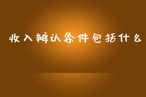 收入辨认条件包括什么_https://cj.lansai.wang_会计问答_第1张