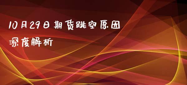 10月29日期货跳空原因深度解析_https://cj.lansai.wang_保险问答_第1张