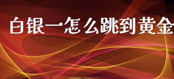 白银一怎么跳到黄金_https://cj.lansai.wang_保险问答_第1张