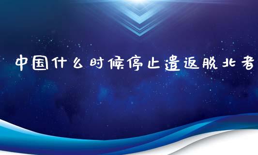 中国什么时候停止遣返脱北者_https://cj.lansai.wang_财经百问_第1张