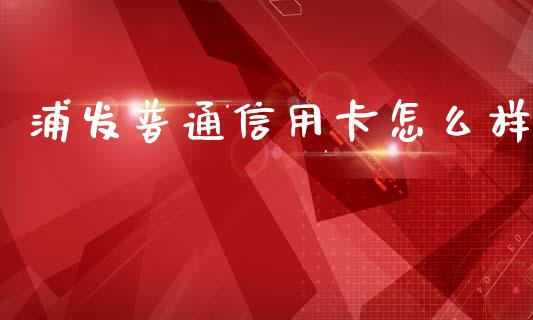 浦发普通信用卡怎么样_https://cj.lansai.wang_理财问答_第1张