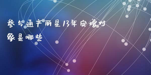 参与通产丽星13年定增对象是哪些_https://cj.lansai.wang_财经百问_第1张