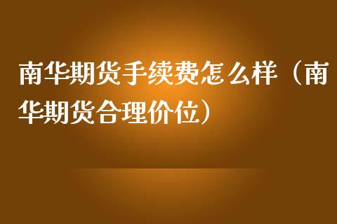 南华期货手续费怎么样（南华期货合理价位）_https://cj.lansai.wang_期货问答_第1张