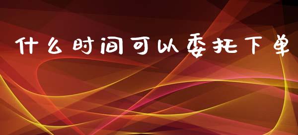 什么时间可以委托下单_https://cj.lansai.wang_期货问答_第1张