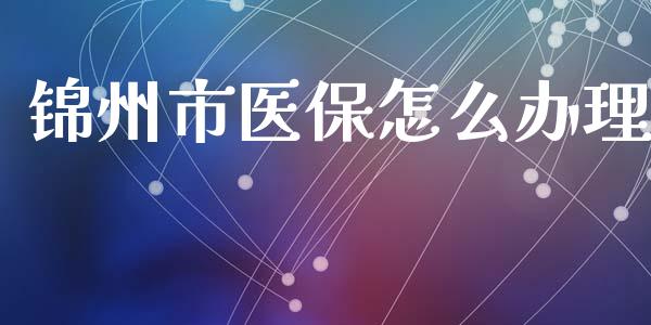 锦州市医保怎么办理_https://cj.lansai.wang_保险问答_第1张