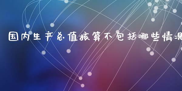 国内生产总值核算不包括哪些情况_https://cj.lansai.wang_期货问答_第1张