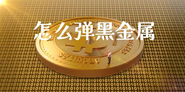 怎么弹黑金属_https://cj.lansai.wang_金融问答_第1张