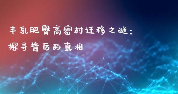 丰乳肥臀高密村迁移之谜：探寻背后的真相_https://cj.lansai.wang_期货问答_第1张