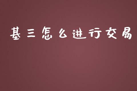 基三怎么进行交易_https://cj.lansai.wang_理财问答_第1张