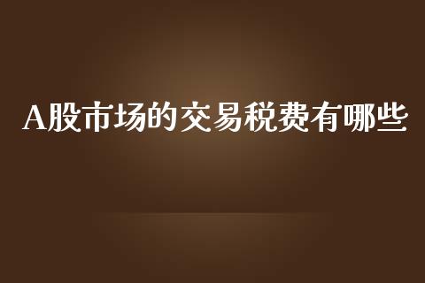 A股市场的交易税费有哪些_https://cj.lansai.wang_期货问答_第1张