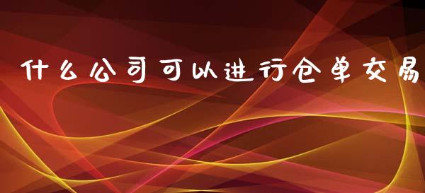 什么公司可以进行仓单交易_https://cj.lansai.wang_财经百问_第1张