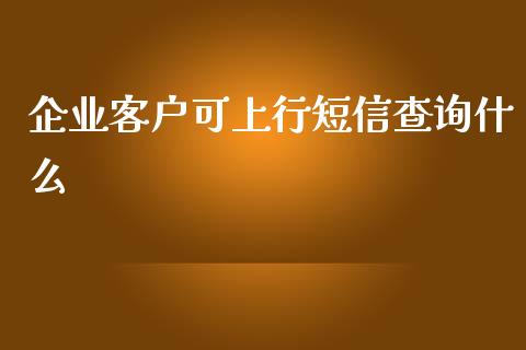 企业客户可上行短信查询什么_https://cj.lansai.wang_期货问答_第1张