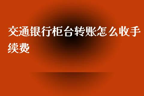 交通银行柜台转账怎么收手续费_https://cj.lansai.wang_财经问答_第1张