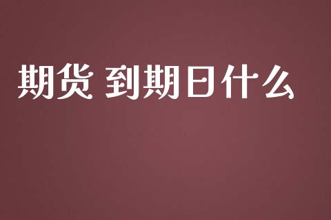 期货 到期日什么_https://cj.lansai.wang_财经问答_第1张