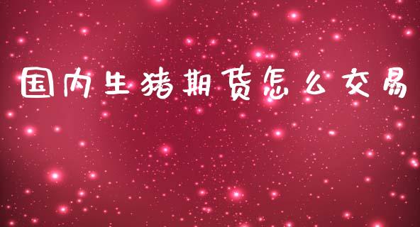 国内生猪期货怎么交易_https://cj.lansai.wang_会计问答_第1张