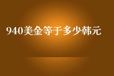 940美金等于多少韩元_https://cj.lansai.wang_财经问答_第1张