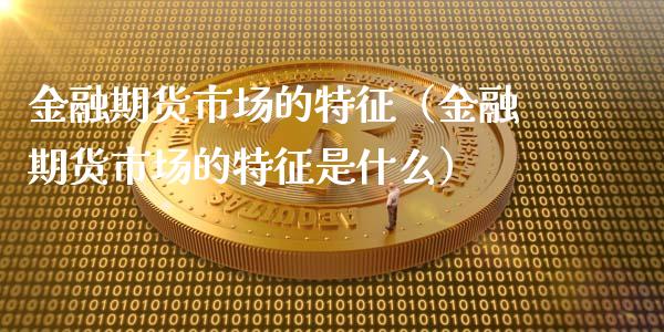 金融期货市场的特征（金融期货市场的特征是什么）_https://cj.lansai.wang_金融问答_第1张