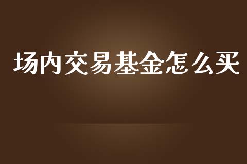 场内交易基金怎么买_https://cj.lansai.wang_期货问答_第1张