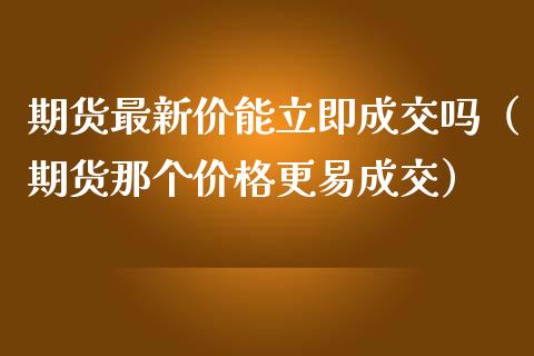 期货最新价能立即成交吗（期货那个价格更易成交）_https://cj.lansai.wang_财经百问_第1张