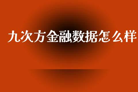 九次方金融数据怎么样_https://cj.lansai.wang_理财问答_第1张