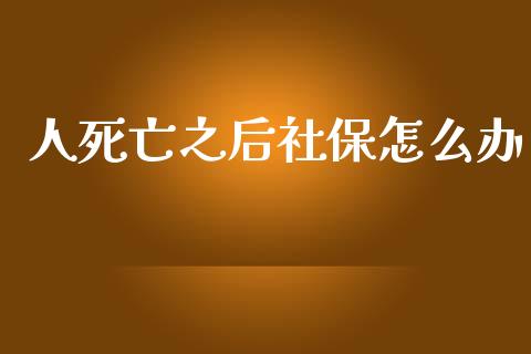 人死亡之后社保怎么办_https://cj.lansai.wang_保险问答_第1张