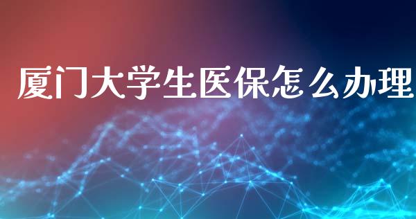 厦门大学生医保怎么办理_https://cj.lansai.wang_保险问答_第1张