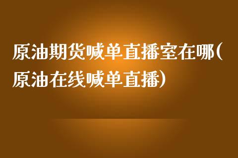 原油期货喊单直播室在哪(原油在线喊单直播)_https://cj.lansai.wang_股市问答_第1张