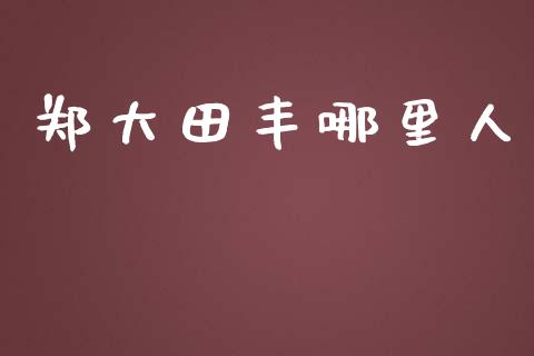 郑大田丰哪里人_https://cj.lansai.wang_股市问答_第1张