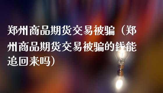 郑州商品期货交易被骗（郑州商品期货交易被骗的钱能追回来吗）_https://cj.lansai.wang_财经百问_第1张