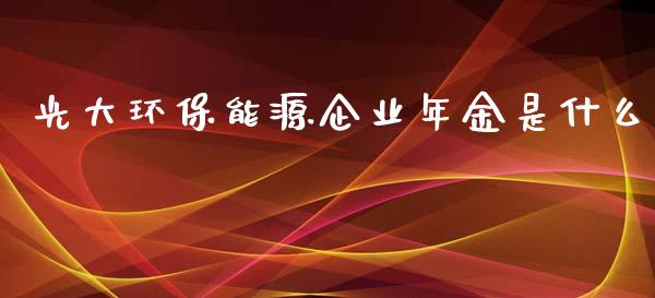 光大环保能源企业年金是什么_https://cj.lansai.wang_金融问答_第1张