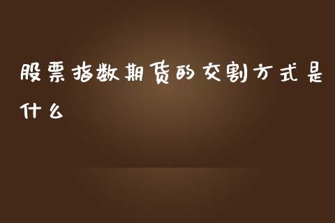 股票指数期货的交割方式是什么_https://cj.lansai.wang_理财问答_第1张