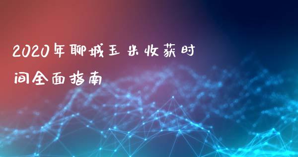 2020年聊城玉米收获时间全面指南_https://cj.lansai.wang_财经百问_第1张