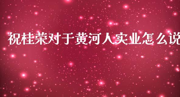 祝桂荣对于黄河人实业怎么说_https://cj.lansai.wang_理财问答_第1张