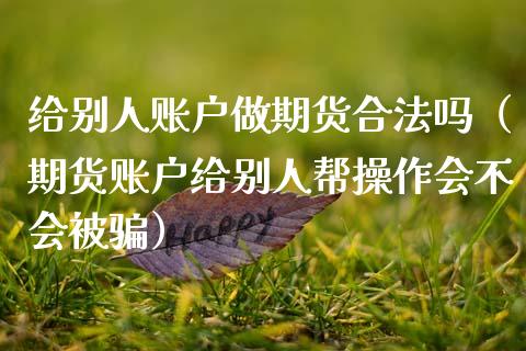 给别人账户做期货合法吗（期货账户给别人帮操作会不会被骗）_https://cj.lansai.wang_保险问答_第1张